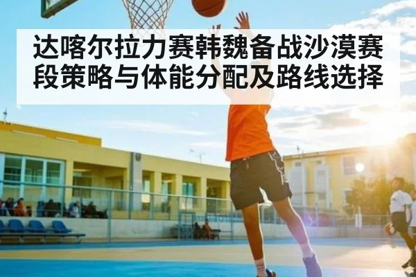 达喀尔拉力赛韩魏备战沙漠赛段策略与体能分配及路线选择 | kaiyun