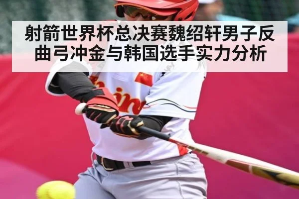 射箭世界杯总决赛魏绍轩男子反曲弓冲金与韩国选手实力分析 | kaiyun