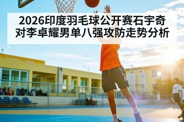 2026印度羽毛球公开赛石宇奇对李卓耀男单八强攻防走势分析